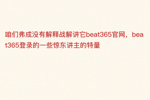 咱们弗成没有解释战解讲它beat365官网，beat365登录的一些惊东讲主的特量