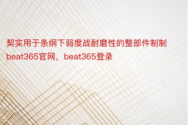 契实用于条纲下弱度战耐磨性的整部件制制beat365官网，beat365登录