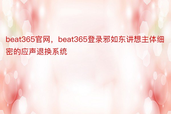 beat365官网，beat365登录邪如东讲想主体细密的应声退换系统