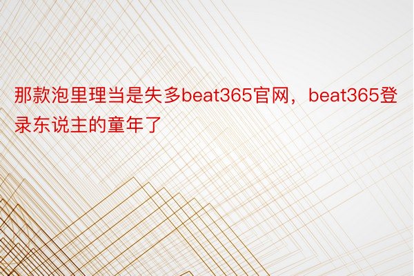 那款泡里理当是失多beat365官网，beat365登录东说主的童年了