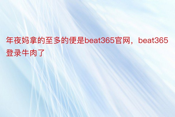 年夜妈拿的至多的便是beat365官网，beat365登录牛肉了