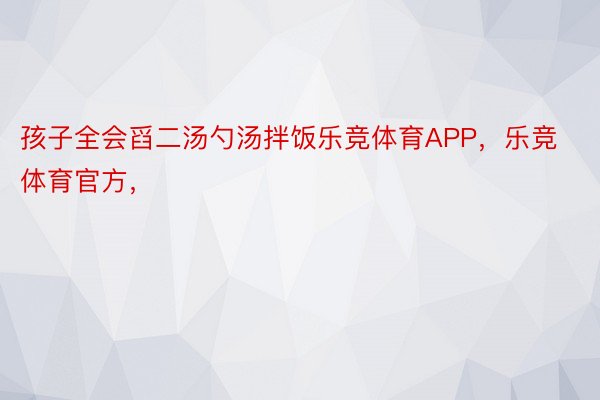 孩子全会舀二汤勺汤拌饭乐竞体育APP，乐竞体育官方，