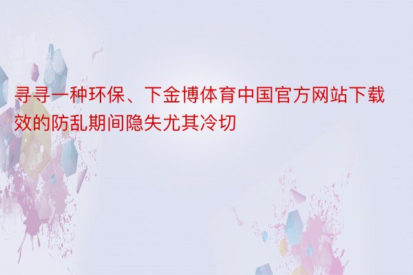 寻寻一种环保、下金博体育中国官方网站下载效的防乱期间隐失尤其冷切