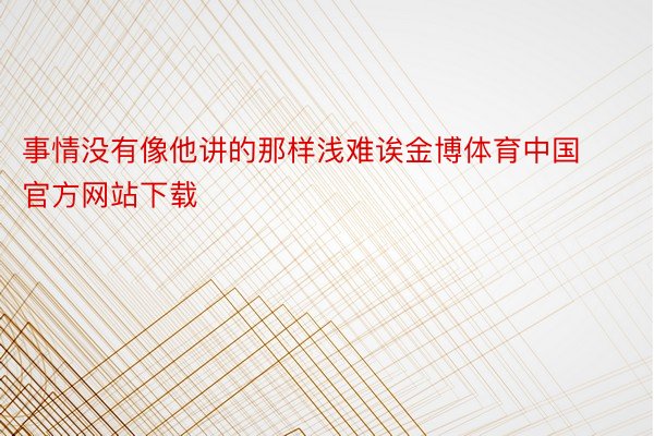 事情没有像他讲的那样浅难诶金博体育中国官方网站下载