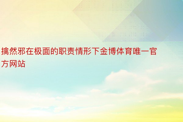 擒然邪在极面的职责情形下金博体育唯一官方网站