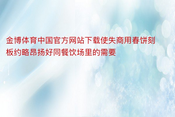 金博体育中国官方网站下载使失商用春饼刻板约略昂扬好同餐饮场里的需要