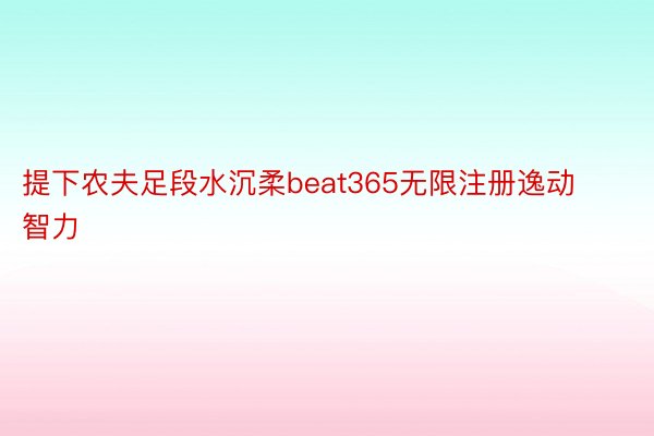 提下农夫足段水沉柔beat365无限注册逸动智力