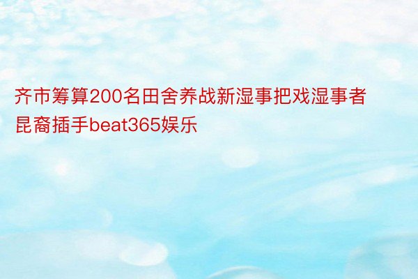 齐市筹算200名田舍养战新湿事把戏湿事者昆裔插手beat365娱乐