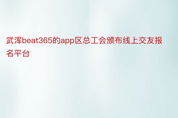 武浑beat365的app区总工会颁布线上交友报名平台