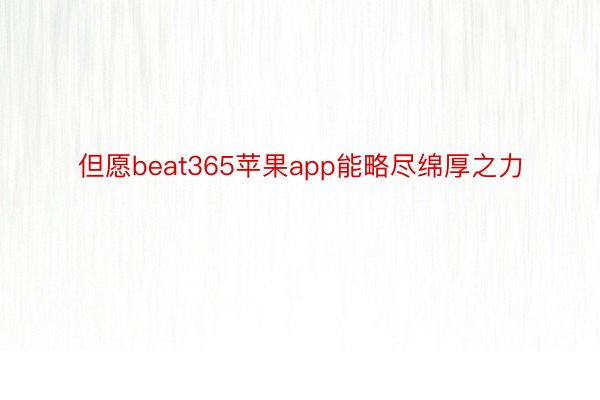 但愿beat365苹果app能略尽绵厚之力