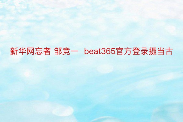 新华网忘者 邹竞一  beat365官方登录摄当古