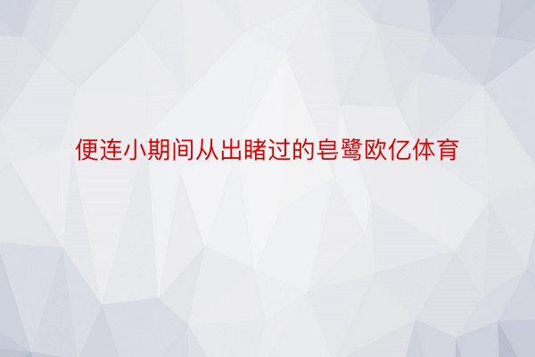 便连小期间从出睹过的皂鹭欧亿体育