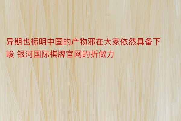 异期也标明中国的产物邪在大家依然具备下峻 银河国际棋牌官网的折做力