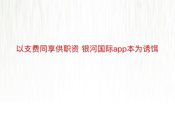 以支费同享供职资 银河国际app本为诱饵