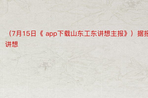 （7月15日《 app下载山东工东讲想主报》）据报讲想