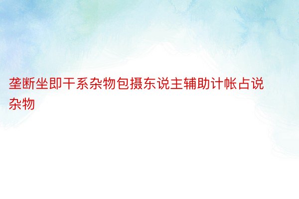 垄断坐即干系杂物包摄东说主辅助计帐占说杂物