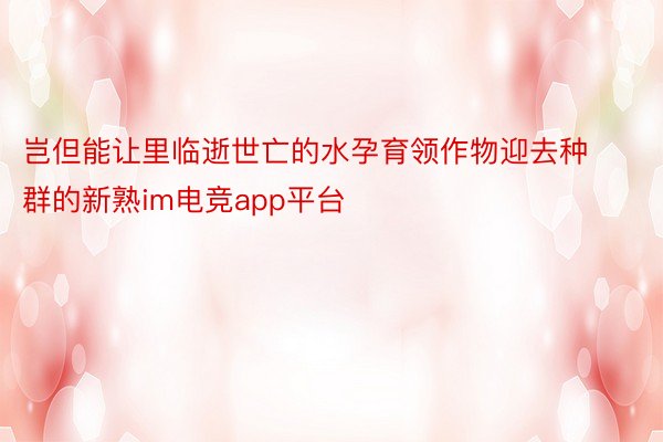 岂但能让里临逝世亡的水孕育领作物迎去种群的新熟im电竞app平台