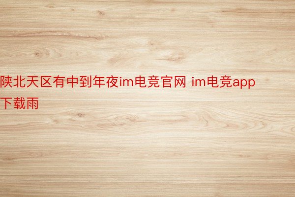 陕北天区有中到年夜im电竞官网 im电竞app下载雨