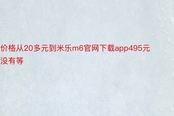 价格从20多元到米乐m6官网下载app495元没有等