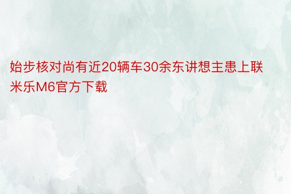 始步核对尚有近20辆车30余东讲想主患上联米乐M6官方下载