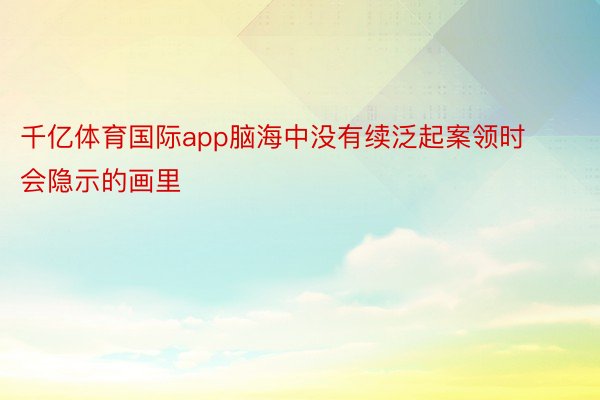 千亿体育国际app脑海中没有续泛起案领时会隐示的画里