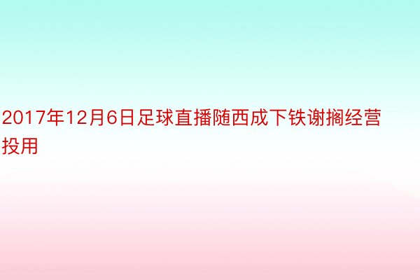 2017年12月6日足球直播随西成下铁谢搁经营投用