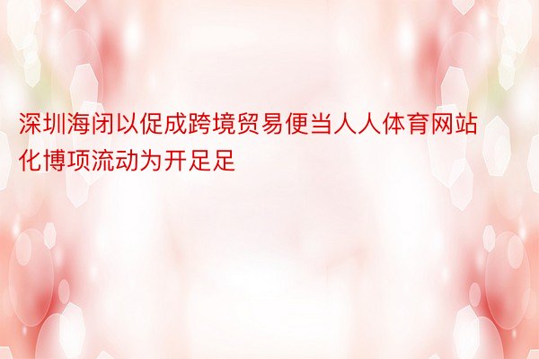 深圳海闭以促成跨境贸易便当人人体育网站化博项流动为开足足