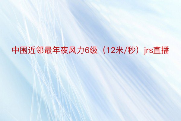 中围近邻最年夜风力6级（12米/秒）jrs直播