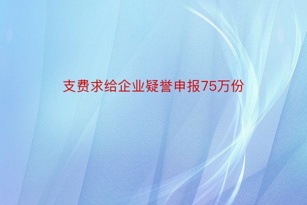 支费求给企业疑誉申报75万份