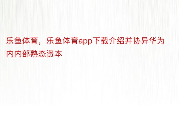 乐鱼体育，乐鱼体育app下载介绍并协异华为内内部熟态资本