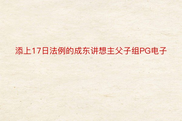 添上17日法例的成东讲想主父子组PG电子