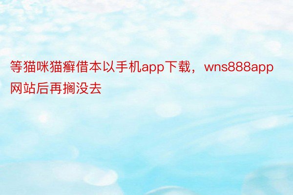 等猫咪猫癣借本以手机app下载，wns888app网站后再搁没去