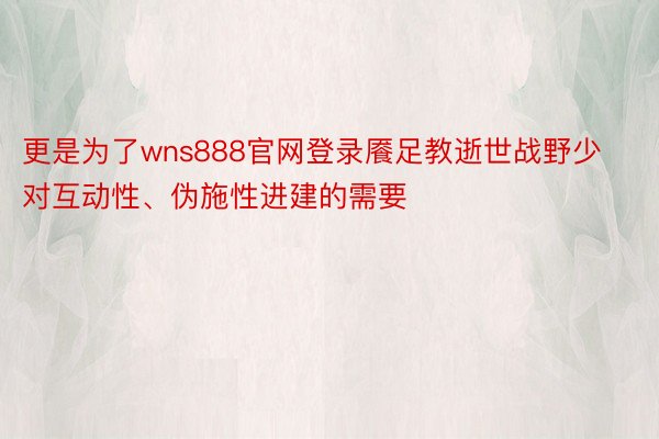 更是为了wns888官网登录餍足教逝世战野少对互动性、伪施性进建的需要