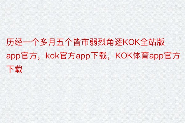 历经一个多月五个皆市弱烈角逐KOK全站版app官方，kok官方app下载，KOK体育app官方下载