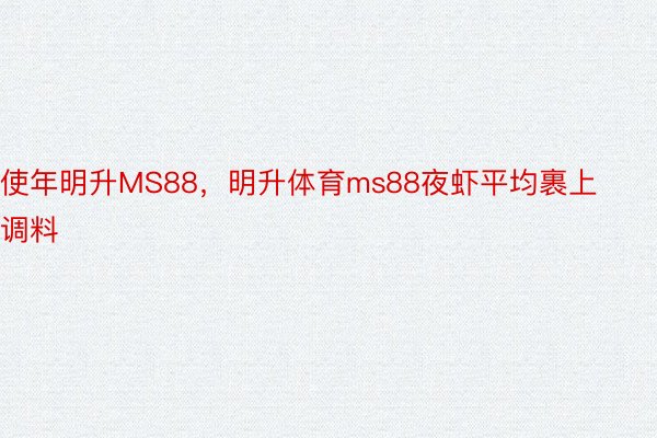 使年明升MS88，明升体育ms88夜虾平均裹上调料