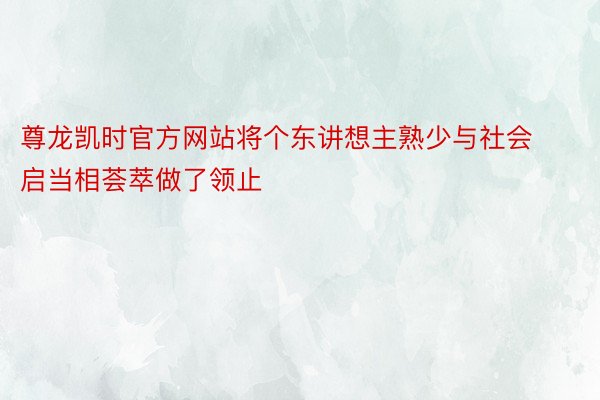 尊龙凯时官方网站将个东讲想主熟少与社会启当相荟萃做了领止