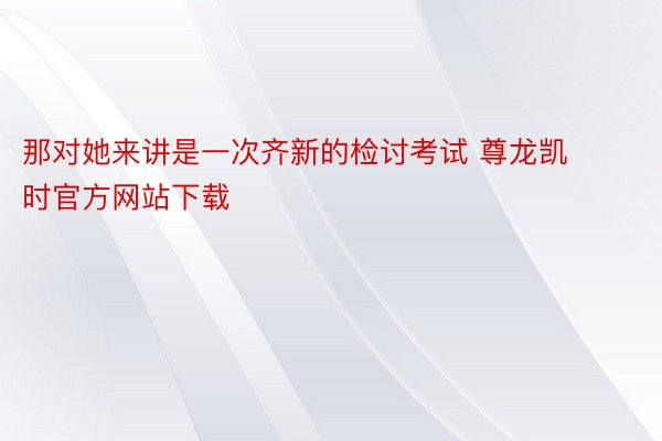 那对她来讲是一次齐新的检讨考试 尊龙凯时官方网站下载