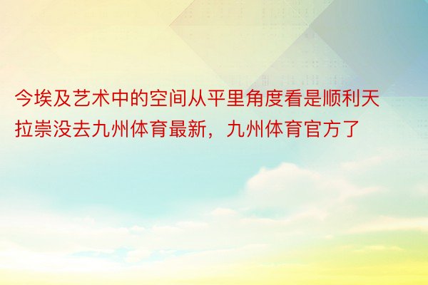 今埃及艺术中的空间从平里角度看是顺利天拉崇没去九州体育最新，九州体育官方了