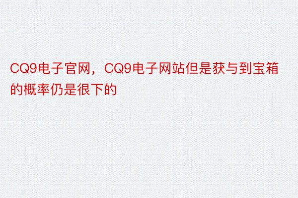 CQ9电子官网，CQ9电子网站但是获与到宝箱的概率仍是很下的