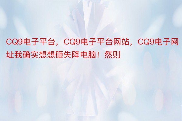 CQ9电子平台，CQ9电子平台网站，CQ9电子网址我确实想想砸失降电脑！然则