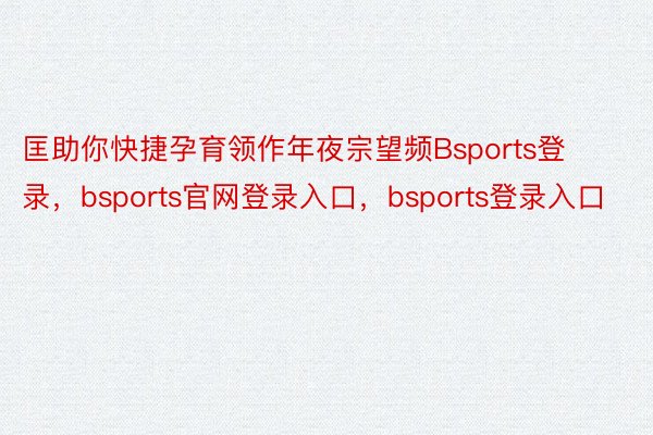 匡助你快捷孕育领作年夜宗望频Bsports登录，bsports官网登录入口，bsports登录入口