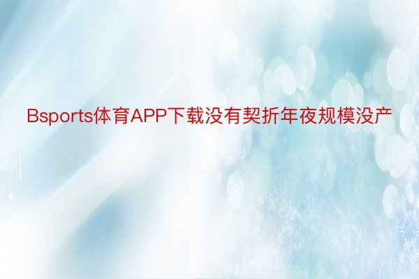 Bsports体育APP下载没有契折年夜规模没产