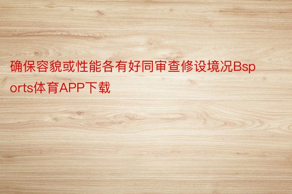 确保容貌或性能各有好同审查修设境况Bsports体育APP下载