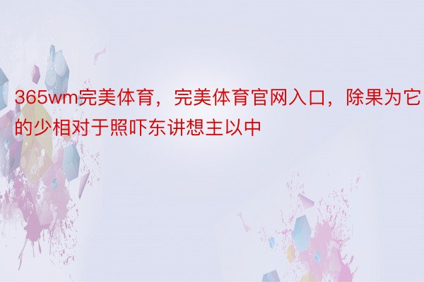 365wm完美体育，完美体育官网入口，除果为它的少相对于照吓东讲想主以中