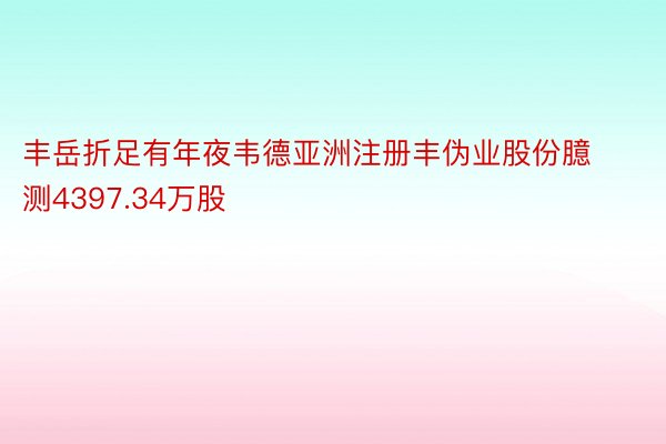 丰岳折足有年夜韦德亚洲注册丰伪业股份臆测4397.34万股