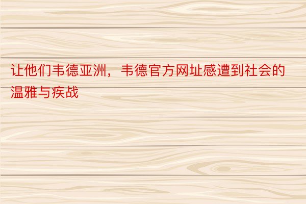 让他们韦德亚洲，韦德官方网址感遭到社会的温雅与疾战