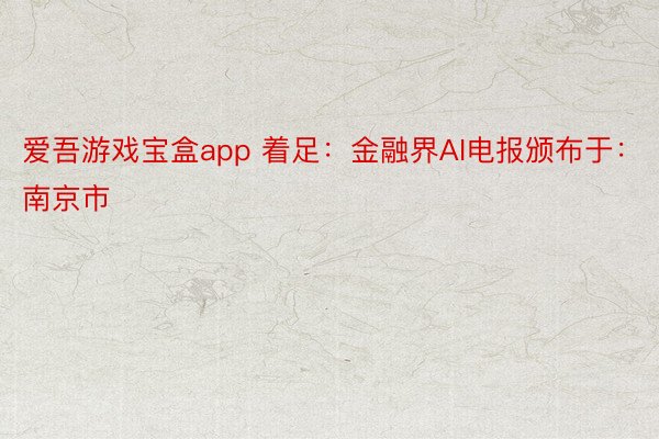 爱吾游戏宝盒app 着足：金融界AI电报颁布于：南京市