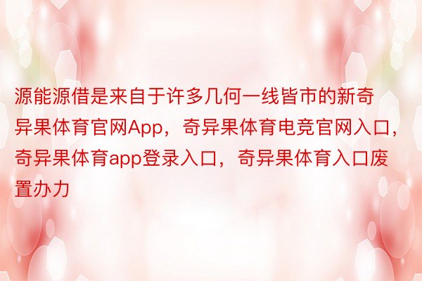 源能源借是来自于许多几何一线皆市的新奇异果体育官网App，奇异果体育电竞官网入口，奇异果体育app登录入口，奇异果体育入口废置办力