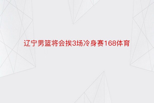 辽宁男篮将会挨3场冷身赛168体育