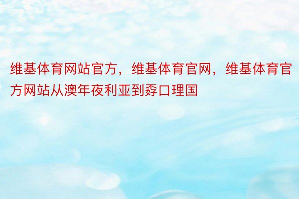 维基体育网站官方，维基体育官网，维基体育官方网站从澳年夜利亚到孬口理国